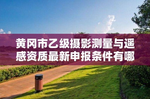 黄冈市乙级摄影测量与遥感资质最新申报条件有哪些呢？