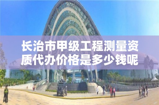 长治市甲级工程测量资质代办价格是多少钱呢？