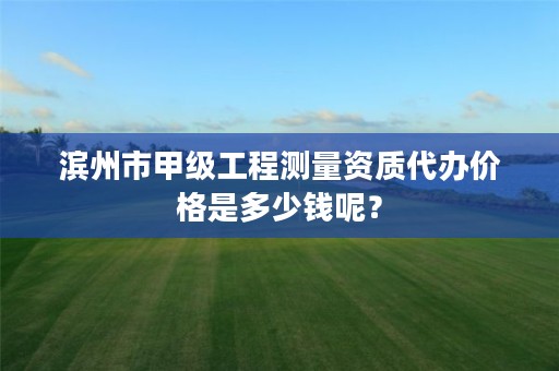 滨州市甲级工程测量资质代办价格是多少钱呢？