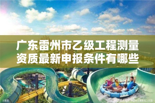 广东雷州市乙级工程测量资质最新申报条件有哪些呢？