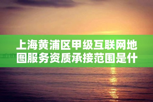 上海黄浦区甲级互联网地图服务资质承接范围是什么？看完你就知道了