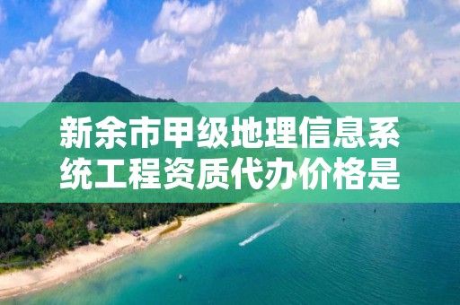 新余市甲级地理信息系统工程资质代办价格是多少钱呢？