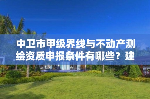 中卫市甲级界线与不动产测绘资质申报条件有哪些？建议收藏！