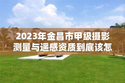 2023年金昌市甲级摄影测量与遥感资质到底该怎么去申请？