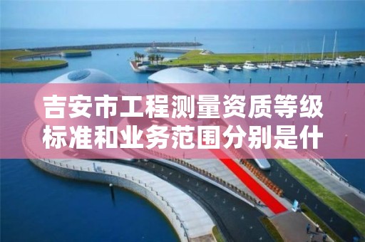 吉安市工程测量资质等级标准和业务范围分别是什么？