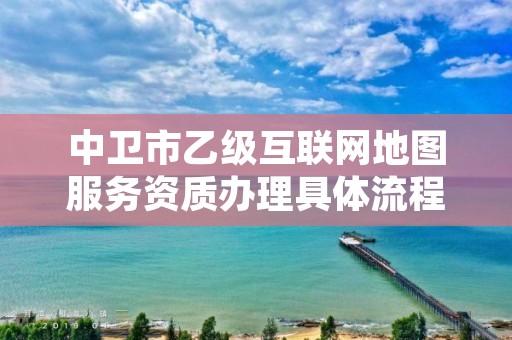 中卫市乙级互联网地图服务资质办理具体流程是什么？