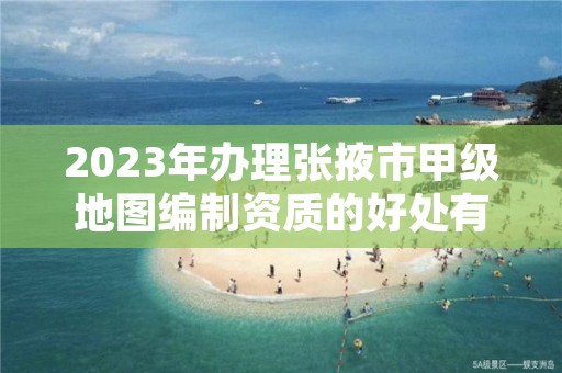 2023年办理张掖市甲级地图编制资质的好处有哪些呢？