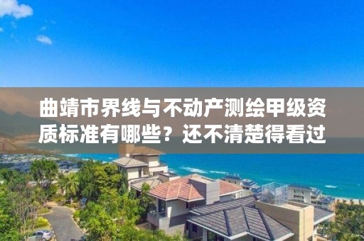 曲靖市界线与不动产测绘甲级资质标准有哪些？还不清楚得看过来