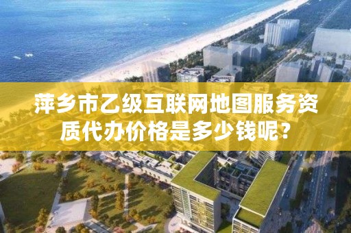 萍乡市乙级互联网地图服务资质代办价格是多少钱呢？