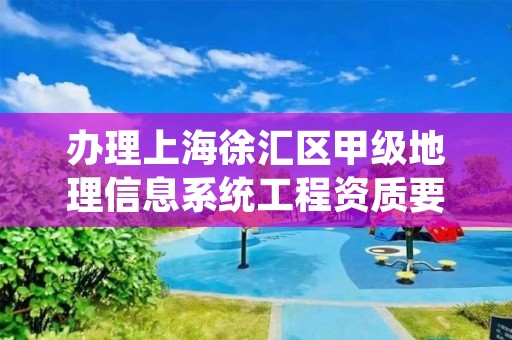 办理上海徐汇区甲级地理信息系统工程资质要求是什么？