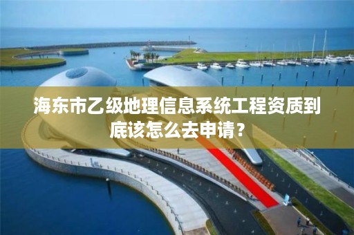 海东市乙级地理信息系统工程资质到底该怎么去申请？