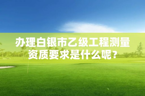 办理白银市乙级工程测量资质要求是什么呢？