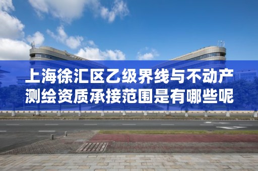 上海徐汇区乙级界线与不动产测绘资质承接范围是有哪些呢？