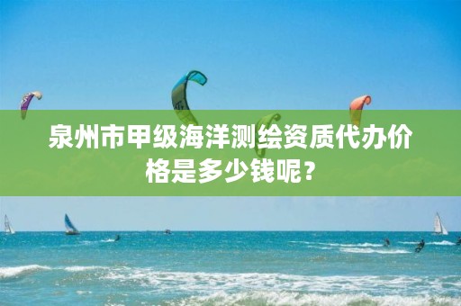 泉州市甲级海洋测绘资质代办价格是多少钱呢？