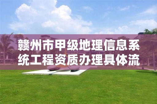 赣州市甲级地理信息系统工程资质办理具体流程是什么？