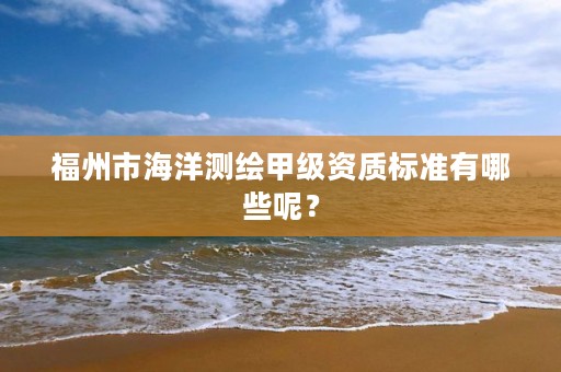 福州市海洋测绘甲级资质标准有哪些呢？