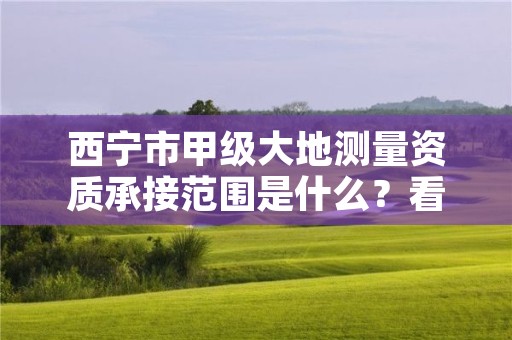 西宁市甲级大地测量资质承接范围是什么？看完你就知道了