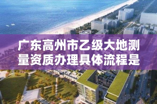 广东高州市乙级大地测量资质办理具体流程是什么？