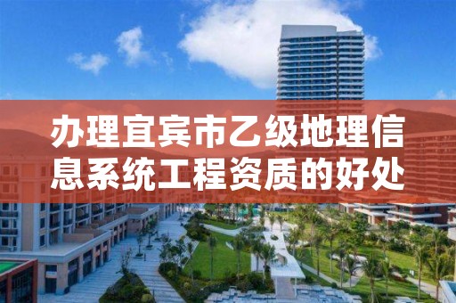 办理宜宾市乙级地理信息系统工程资质的好处有哪些呢？