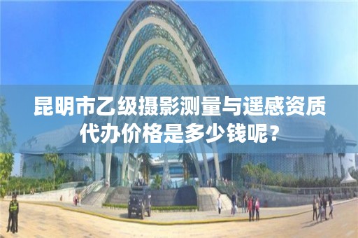 昆明市乙级摄影测量与遥感资质代办价格是多少钱呢？