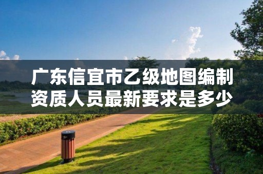 广东信宜市乙级地图编制资质人员最新要求是多少个？