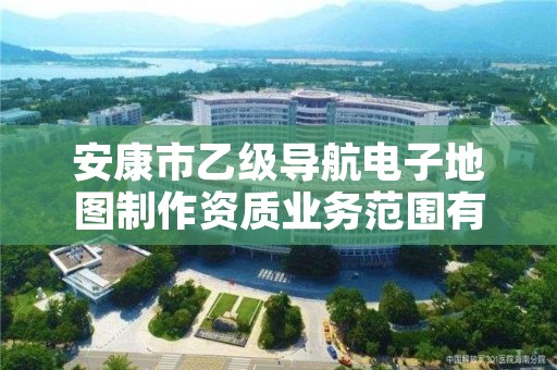 安康市乙级导航电子地图制作资质业务范围有哪些？