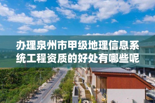 办理泉州市甲级地理信息系统工程资质的好处有哪些呢？