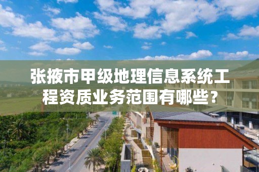 张掖市甲级地理信息系统工程资质业务范围有哪些？