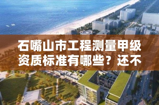 石嘴山市工程测量甲级资质标准有哪些？还不清楚得看过来