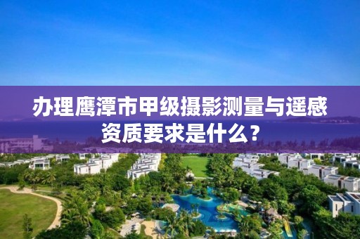 办理鹰潭市甲级摄影测量与遥感资质要求是什么？