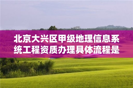 北京大兴区甲级地理信息系统工程资质办理具体流程是什么？