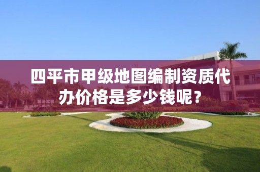 四平市甲级地图编制资质代办价格是多少钱呢？