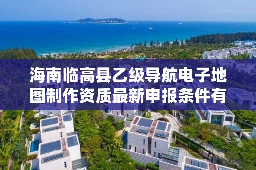 海南临高县乙级导航电子地图制作资质最新申报条件有哪些呢？