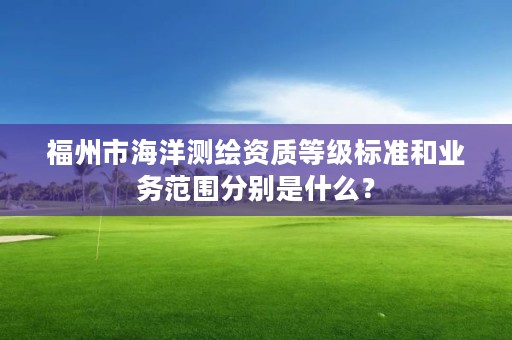 福州市海洋测绘资质等级标准和业务范围分别是什么？