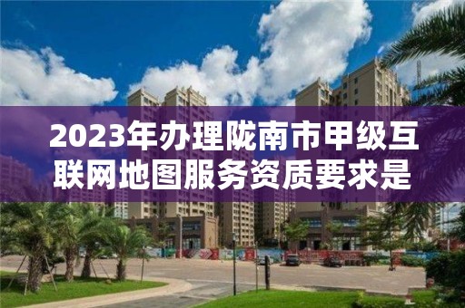 2023年办理陇南市甲级互联网地图服务资质要求是什么？