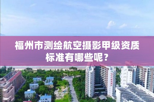 福州市测绘航空摄影甲级资质标准有哪些呢？