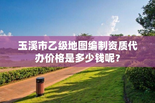 玉溪市乙级地图编制资质代办价格是多少钱呢？