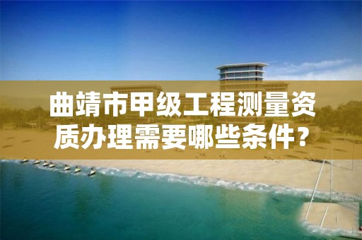 曲靖市甲级工程测量资质办理需要哪些条件？