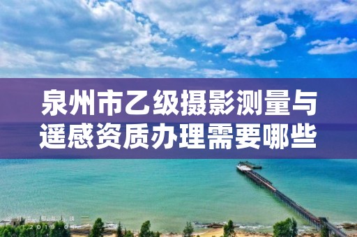 泉州市乙级摄影测量与遥感资质办理需要哪些条件？