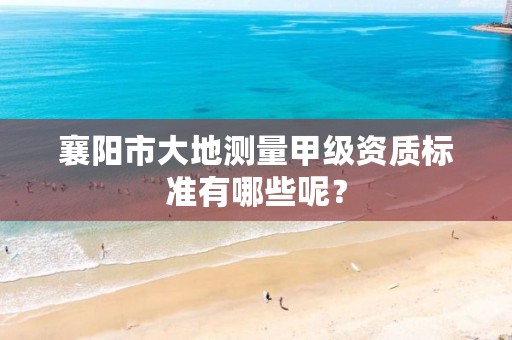 襄阳市大地测量甲级资质标准有哪些呢？