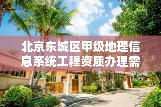 北京东城区甲级地理信息系统工程资质办理需要哪些条件？