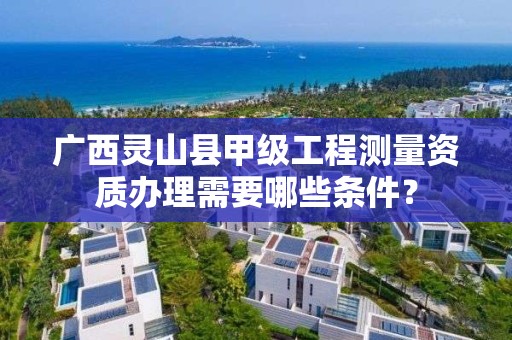 广西灵山县甲级工程测量资质办理需要哪些条件？