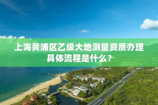 上海黄浦区乙级大地测量资质办理具体流程是什么？