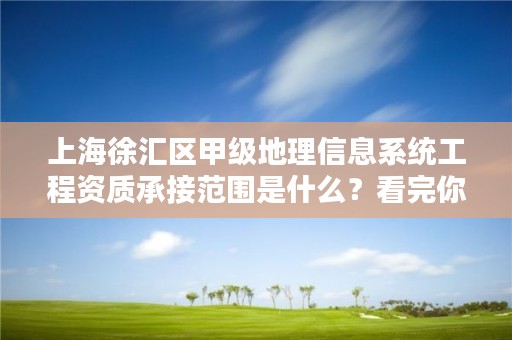 上海徐汇区甲级地理信息系统工程资质承接范围是什么？看完你就知道了