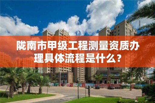 陇南市甲级工程测量资质办理具体流程是什么？