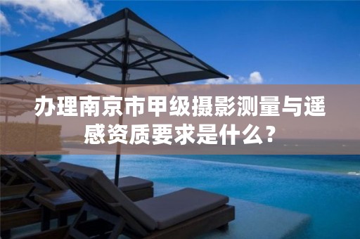 办理南京市甲级摄影测量与遥感资质要求是什么？