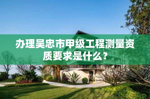 办理吴忠市甲级工程测量资质要求是什么？