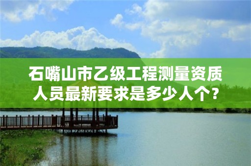 石嘴山市乙级工程测量资质人员最新要求是多少人个？