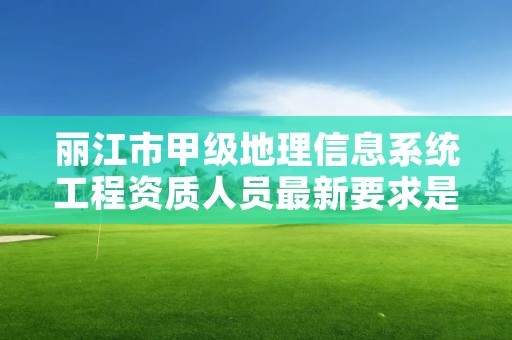 丽江市甲级地理信息系统工程资质人员最新要求是多少？