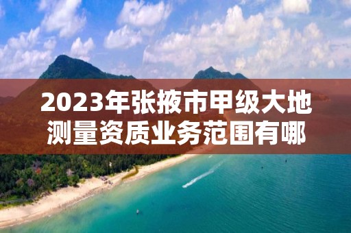 2023年张掖市甲级大地测量资质业务范围有哪些？